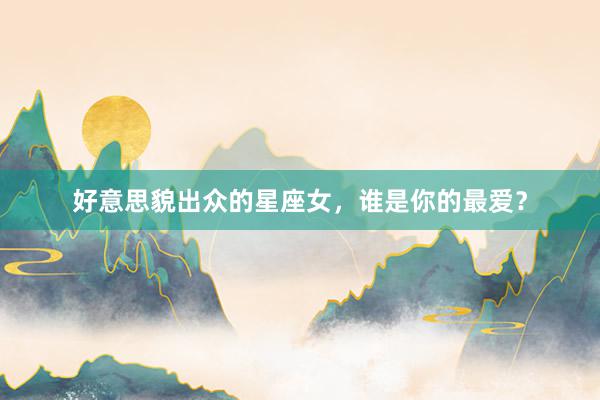 好意思貌出众的星座女，谁是你的最爱？