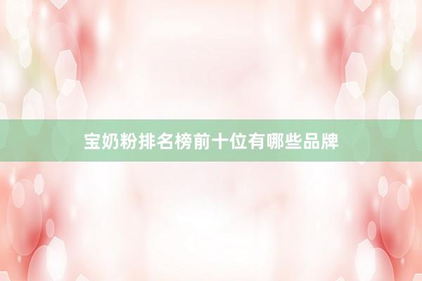 宝奶粉排名榜前十位有哪些品牌