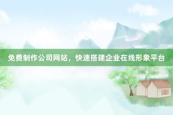 免费制作公司网站，快速搭建企业在线形象平台