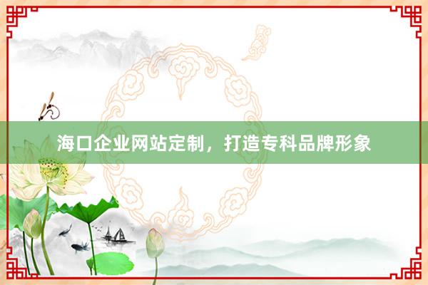海口企业网站定制，打造专科品牌形象