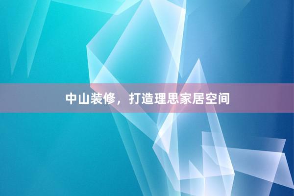 中山装修，打造理思家居空间