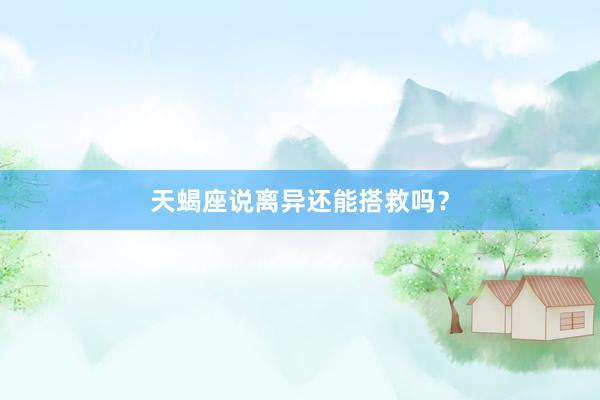 天蝎座说离异还能搭救吗？