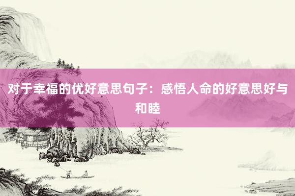 对于幸福的优好意思句子：感悟人命的好意思好与和睦