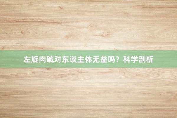 左旋肉碱对东谈主体无益吗？科学剖析