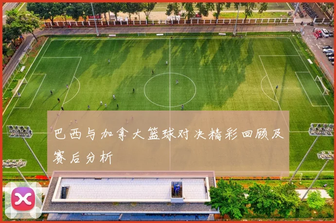 巴西与加拿大篮球对决精彩回顾及赛后分析