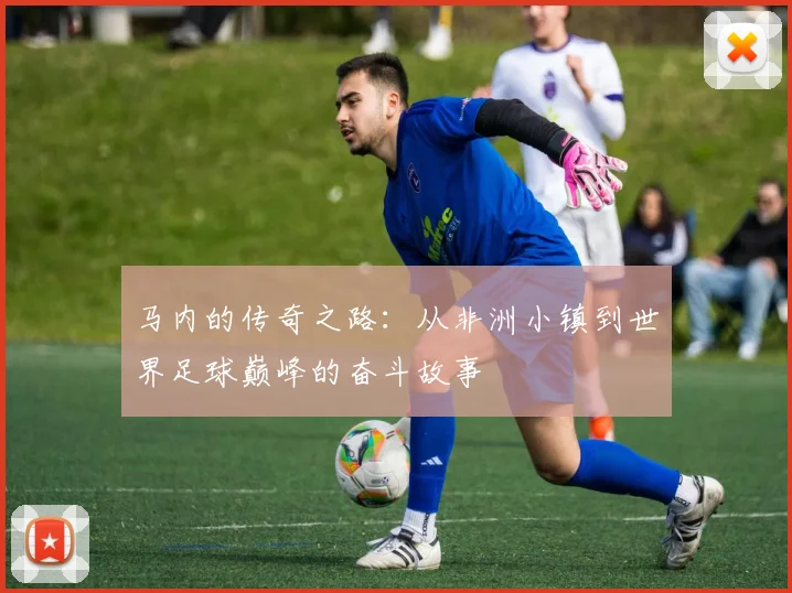 马内的传奇之路：从非洲小镇到世界足球巅峰的奋斗故事