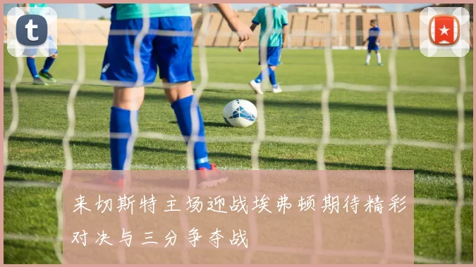 来切斯特主场迎战埃弗顿期待精彩对决与三分争夺战