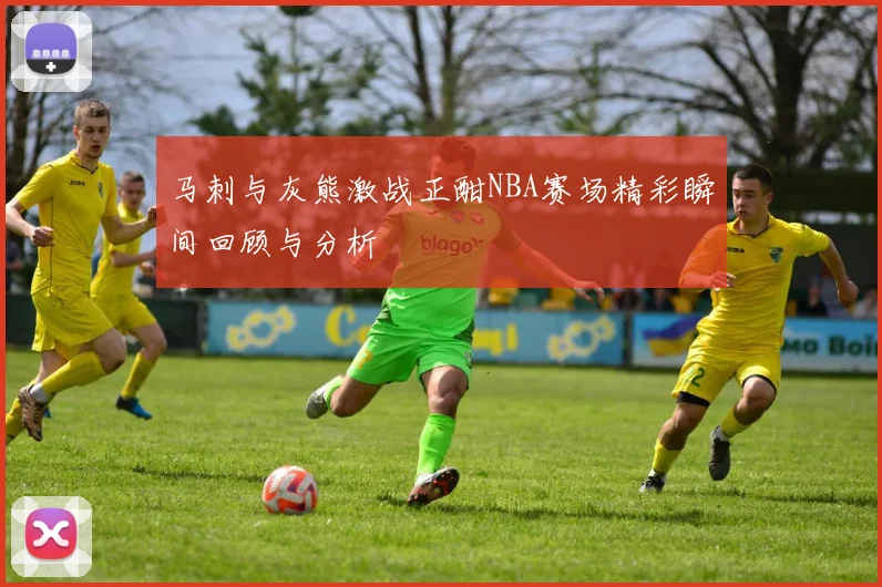 马刺与灰熊激战正酣NBA赛场精彩瞬间回顾与分析