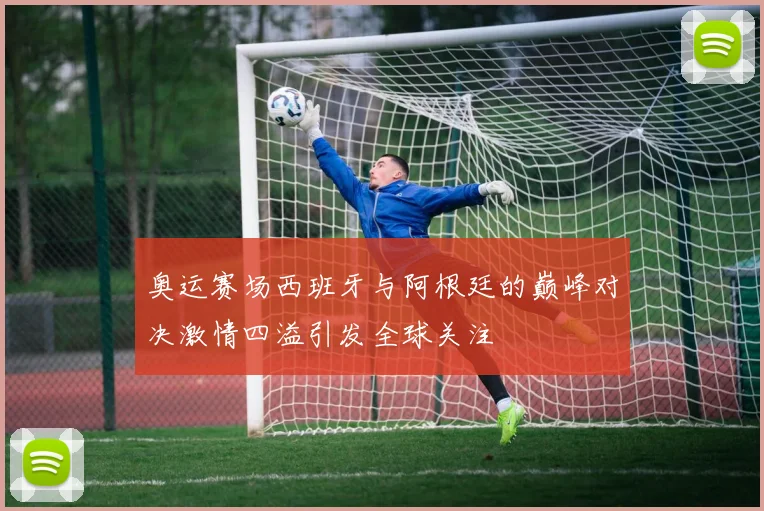 奥运赛场西班牙与阿根廷的巅峰对决激情四溢引发全球关注
