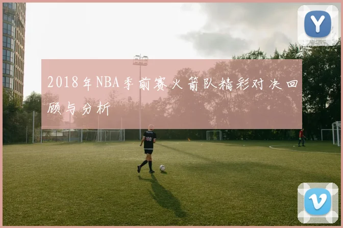 2018年NBA季前赛火箭队精彩对决回顾与分析