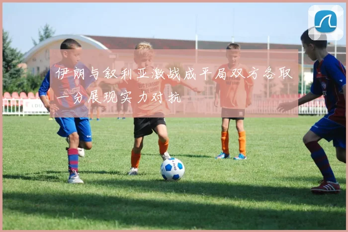 伊朗与叙利亚激战成平局双方各取一分展现实力对抗