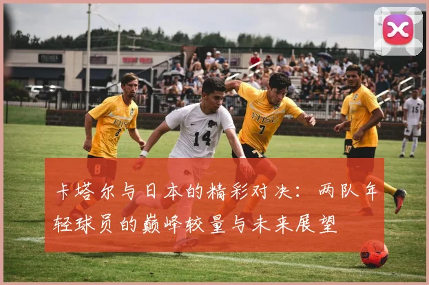 卡塔尔与日本的精彩对决：两队年轻球员的巅峰较量与未来展望