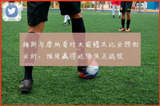 梅斯与摩纳哥对决前瞻及比分预测分析，谁将赢得这场焦点战役