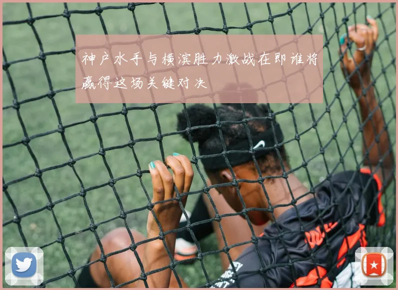 神户水手与横滨胜力激战在即谁将赢得这场关键对决