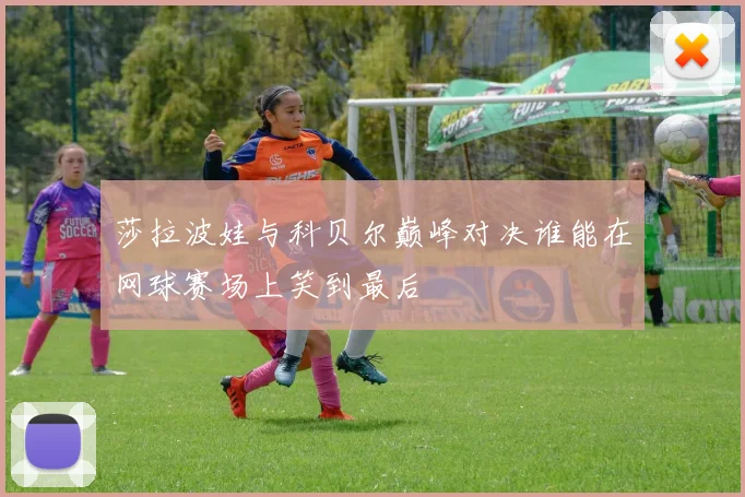 莎拉波娃与科贝尔巅峰对决谁能在网球赛场上笑到最后