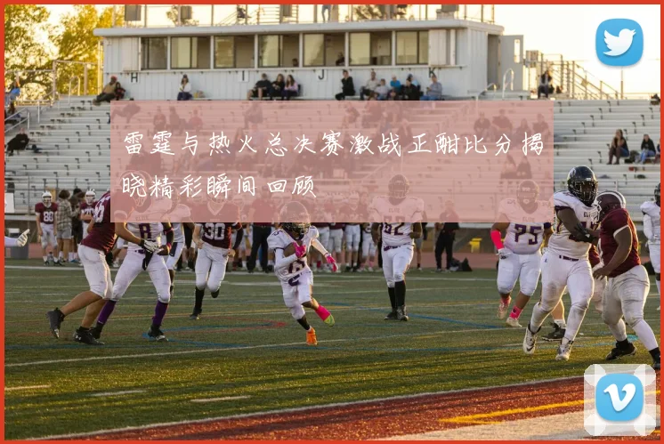雷霆与热火总决赛激战正酣比分揭晓精彩瞬间回顾