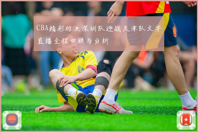 CBA精彩对决深圳队迎战天津队文字直播全程回顾与分析