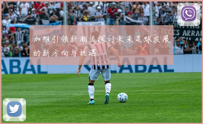 加维引领新潮流探讨未来足球发展的新方向与机遇