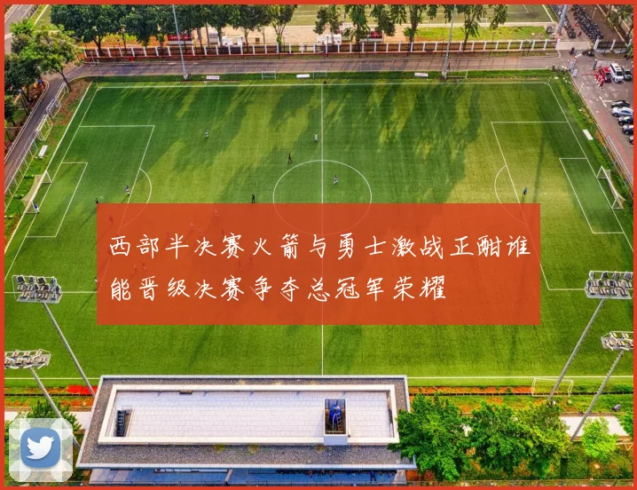 西部半决赛火箭与勇士激战正酣谁能晋级决赛争夺总冠军荣耀
