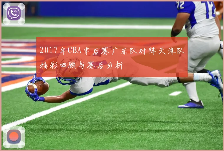2017年CBA季后赛广东队对阵天津队精彩回顾与赛后分析
