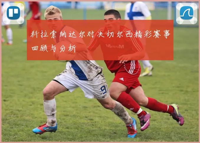 科拉索纳达尔对决切尔西精彩赛事回顾与分析