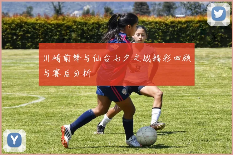 川崎前锋与仙台七夕之战精彩回顾与赛后分析