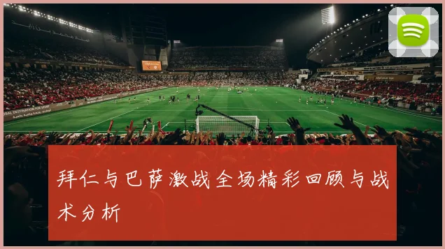 拜仁与巴萨激战全场精彩回顾与战术分析