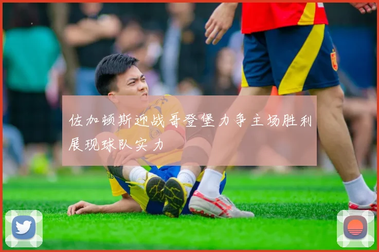 佐加顿斯迎战哥登堡力争主场胜利展现球队实力