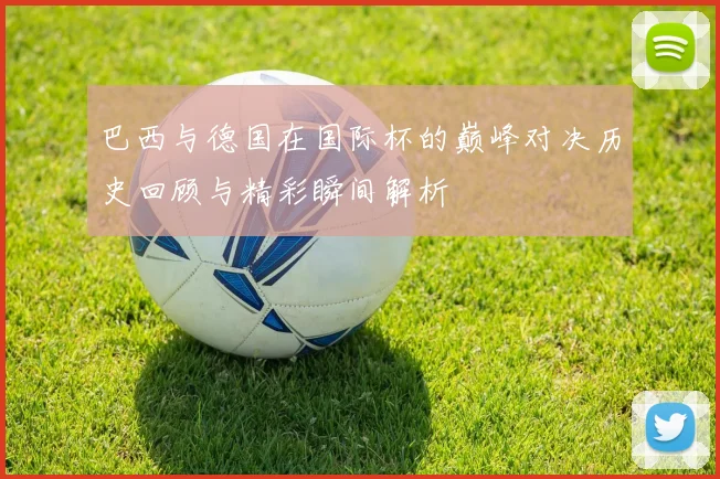 巴西与德国在国际杯的巅峰对决历史回顾与精彩瞬间解析