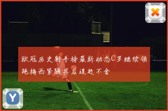 欧冠历史射手榜最新动态C罗继续领跑梅西紧随其后追赶不舍